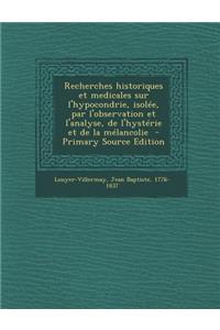 Recherches Historiques Et Medicales Sur L'Hypocondrie, Isolee, Par L'Observation Et L'Analyse, de L'Hysterie Et de La Melancolie - Primary Source Edit