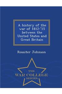 A History of the War of 1812-'15 Between the United States and Great Britain - War College Series