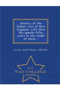 History of the Indian Wars of New England, with Eliot the Apostle Fifty Years in the Midst of Them .. - War College Series