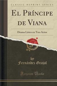 El PrÃ­ncipe de Viana: Drama LÃ­rico En Tres Actos (Classic Reprint)