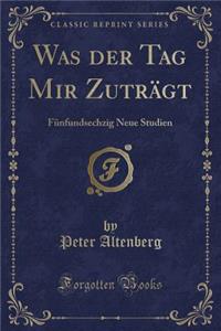 Was Der Tag Mir ZutrÃ¤gt: FÃ¼nfundsechzig Neue Studien (Classic Reprint)
