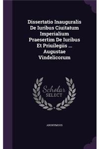 Dissertatio Inauguralis de Iuribus Ciuitatum Imperialium Praesertim de Iuribus Et Priuilegiis ... Augustae Vindelicorum