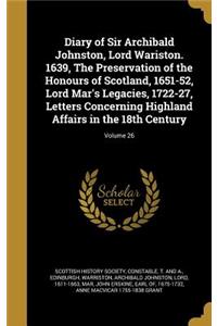 Diary of Sir Archibald Johnston, Lord Wariston. 1639, the Preservation of the Honours of Scotland, 1651-52, Lord Mar's Legacies, 1722-27, Letters Concerning Highland Affairs in the 18th Century; Volume 26