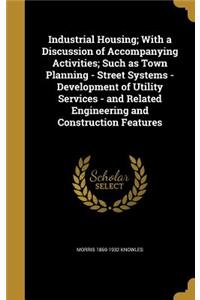 Industrial Housing; With a Discussion of Accompanying Activities; Such as Town Planning - Street Systems - Development of Utility Services - and Related Engineering and Construction Features
