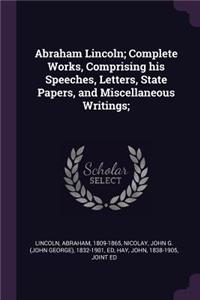 Abraham Lincoln; Complete Works, Comprising his Speeches, Letters, State Papers, and Miscellaneous Writings;