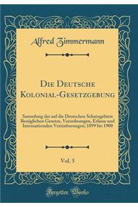 Die Deutsche Kolonial-Gesetzgebung, Vol. 5: Sammlung Der Auf Die Deutschen Schutzgebiete Bezï¿½glichen Gesetze, Verordnungen, Erlasse Und Internationalen Vereinbarungen; 1899 Bis 1900 (Classic Reprint)