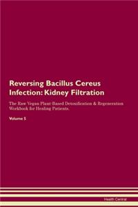 Reversing Bacillus Cereus Infection: Kidney Filtration The Raw Vegan Plant-Based Detoxification & Regeneration Workbook for Healing Patients. Volume 5
