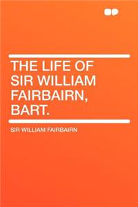 The Life of Sir William Fairbairn, Bart.