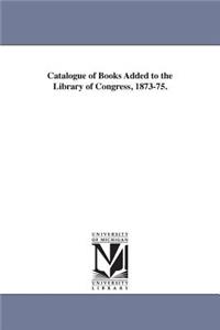Catalogue of Books Added to the Library of Congress, 1873-75.