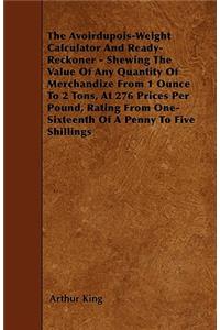 The Avoirdupois-Weight Calculator And Ready-Reckoner - Shewing The Value Of Any Quantity Of Merchandize From 1 Ounce To 2 Tons, At 276 Prices Per Pound, Rating From One-Sixteenth Of A Penny To Five Shillings