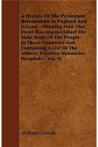 History Of The Protestant Reformation In England And Ireland - Showing How That Event Has Impoverished The Main Body Of The People In Those Countries And Containing A List Of The Abbeys, Priories, Nunneries, Hospitals - Vol. II.