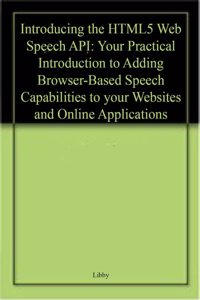 Introducing The Html5 Web Speech Api Your Practical Introduction To Adding Browser-Based Speech Capabilities To Your Websites And Online Applications