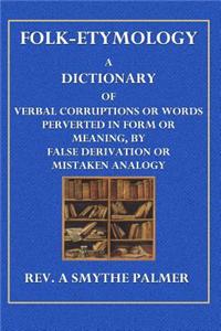 Folk-Etymology: A Dictionary of Verbal Corruptions or Words Perverted in Form or Meaning, by False Derivation or Mistaken Analogy