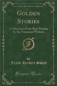 Golden Stories: A Selection of the Best Fiction by the Foremost Writers (Classic Reprint)