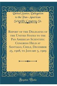 Report of the Delegates of the United States to the Pan American Scientific Congress Held at Santiago, Chile, December 25, 1908, to January 5, 1909 (Classic Reprint)
