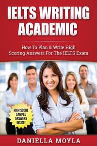 Ielts Writing Academic: How to Plan & Write High Scoring Answers for the Ielts Exam