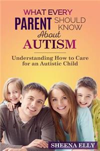 What every Parent Should Know about Autism: Understanding How to Care for an Austistic Child