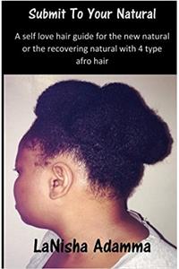 Submit To Your Natural: A self love hair guide for the new natural or recovering natural with 4 type afro hair
