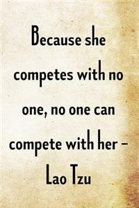 Because she competes with no one, no one can compete with her. -Lao Tzu