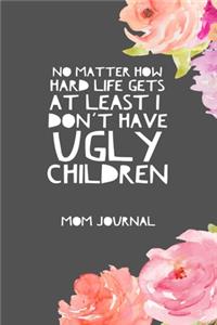 No Matter How Hard Life Gets At Least I Don't Have Ugly Children, Mom Journal