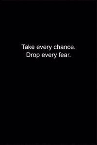 Take every chance. Drop every fear.