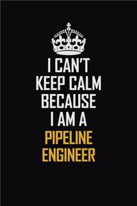 I Can't Keep Calm Because I Am A Pipeline Engineer