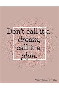 Don't Call It a Dream Call It a Plan Weekly Planner 2018-2019
