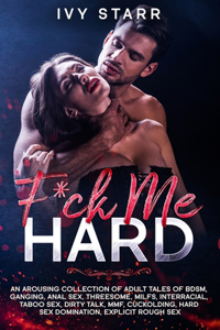 F*ck Me Hard: An Arousing Collection of Adult Tales of BDSM, Ganging, Anal Sex, Threesome, MILFs, Interracial, Taboo Sex, Dirty Talk, MMF, Cuckolding, Hard Sex Do