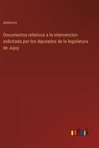 Documentos relativos a la intervencion solicitada por los diputados de la legislatura de Jujuy