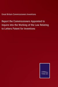 Report the Commissioners Appointed to Inquire into the Working of the Law Relating to Letters Patent for Inventions
