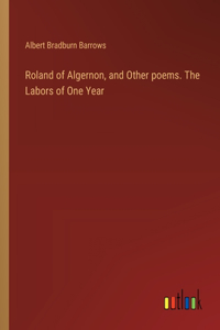 Roland of Algernon, and Other poems. The Labors of One Year