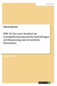 IFRS 16. Der neue Standard zur Leasingbilanzierung und die Auswirkungen auf Bilanzierung und wesentliche Kennzahlen