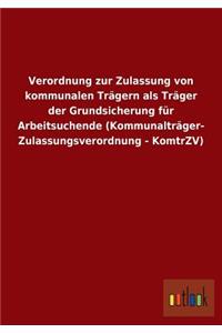 Verordnung zur Zulassung von kommunalen Trägern als Träger der Grundsicherung für Arbeitsuchende (Kommunalträger- Zulassungsverordnung - KomtrZV)