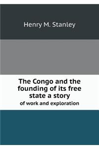 The Congo and the Founding of Its Free State a Story of Work and Exploration