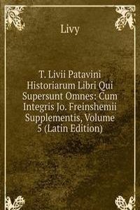 T. Livii Patavini Historiarum Libri Qui Supersunt Omnes: Cum Integris Jo. Freinshemii Supplementis, Volume 5 (Latin Edition)