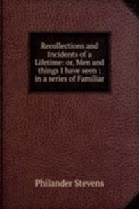 Recollections and Incidents of a Lifetime: or, Men and things I have seen : in a series of Familiar