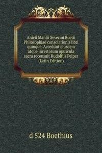 Anicii Manlii Severini Boetii Philosophiae consolationis libri quinque. Accedunt eiusdem atque incertorum opuscula sacra recensuit Rudolfus Peiper (Latin Edition)