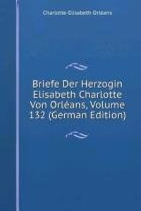 Briefe Der Herzogin Elisabeth Charlotte Von Orleans, Volume 132 (German Edition)