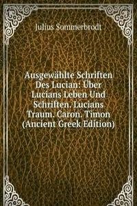 Ausgewahlte Schriften Des Lucian: Uber Lucians Leben Und Schriften. Lucians Traum. Caron. Timon (Ancient Greek Edition)