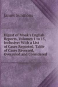 Digest of Moak's English Reports, Volumes 1 to 15, Inclusive: With a List of Cases Reported, Table of Cases Reversed, Overruled and Considered