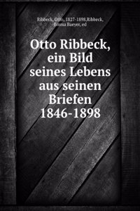 Otto Ribbeck, Ein Bild Seines Lebens Aus Seinen Briefen 1846-1898 (German Edition)