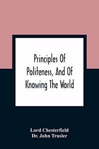 Principles Of Politeness, And Of Knowing The World; Containing Every Instruction Necessary To Complete The Gentleman And Man Of Fashion, To Teach Him A Knowledge Of Life And Snake Him Well Received In All Companies. For The Improvement Of Youth; Tx