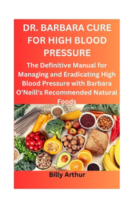 Dr. Barbara Cure for High Blood Pressure: The Definitive Manual for Managing and Eradicating High Blood Pressure with Barbara O'Neill's Recommended Natural Foods