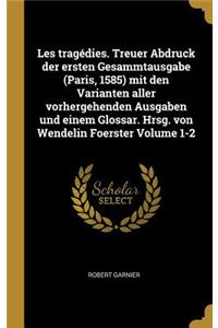 Les tragédies. Treuer Abdruck der ersten Gesammtausgabe (Paris, 1585) mit den Varianten aller vorhergehenden Ausgaben und einem Glossar. Hrsg. von Wendelin Foerster Volume 1-2