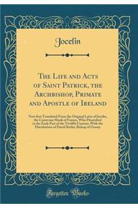 The Life and Acts of Saint Patrick, the Archbishop, Primate and Apostle of Ireland: Now ﬁrst Translated from the Original Latin of Jocelin, the Cistercian Monk of Furnes, Who Flourished in the Early Part of the Twelfth Century; With the Eluc