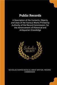 Public Records: A Description of the Contents, Objects, and Uses of the Various Works Printed by Authority of the Record Commission; for the Advancement of Historic