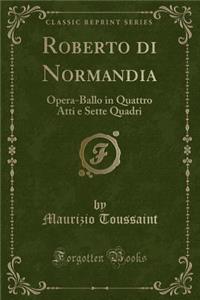 Roberto Di Normandia: Opera-Ballo in Quattro Atti E Sette Quadri (Classic Reprint)