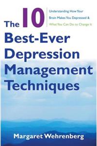 The 10 Best-Ever Depression Management Techniques: Understanding How Your Brain Makes You Depressed and What You Can Do to Change It