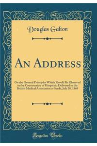An Address: On the General Principles Which Should Be Observed in the Construction of Hospitals, Delivered to the British Medical Association at Seeds, July 30, 1869 (Classic Reprint)