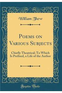 Poems on Various Subjects: Chiefly Theatrical; To Which Is Prefixed, a Life of the Author (Classic Reprint)